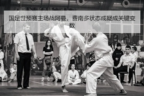 国足世预赛主场战阿曼，费南多状态成疑成关键变数